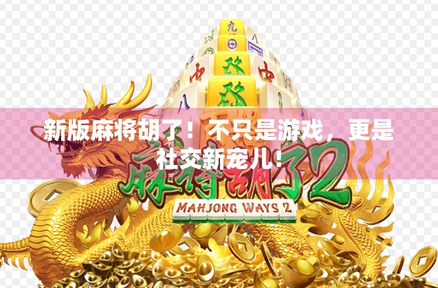 新版麻将胡了！不只是游戏，更是社交新宠儿！