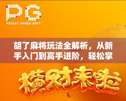 胡了麻将玩法全解析，从新手入门到高手进阶，轻松掌握这四大核心技巧！