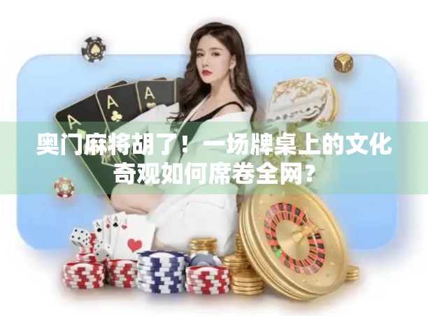 奥门麻将胡了！一场牌桌上的文化奇观如何席卷全网？