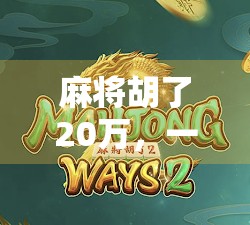 麻将胡了20万，一场运气与人性的博弈，你敢信吗？