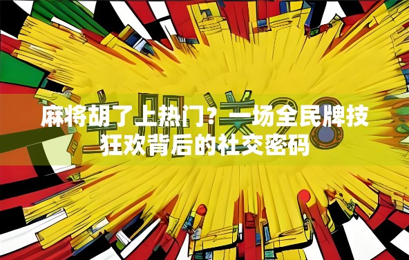 麻将胡了上热门？一场全民牌技狂欢背后的社交密码