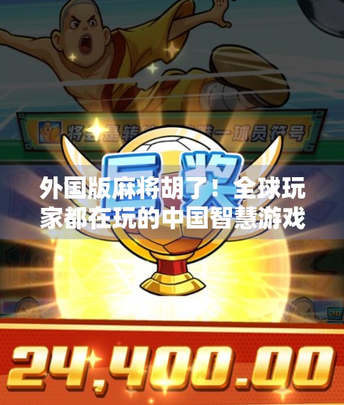 外国版麻将胡了！全球玩家都在玩的中国智慧游戏，居然被外国人玩出了新花样？