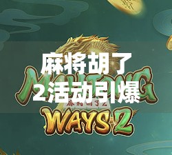 麻将胡了2活动引爆社交圈！这波牌技狂欢你跟上了吗？