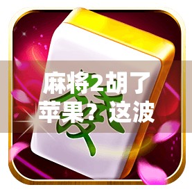 麻将2胡了苹果？这波操作太离谱，网友，我连苹果都吃不起了！