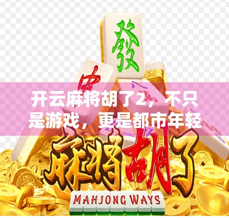 开云麻将胡了2，不只是游戏，更是都市年轻人的社交新密码