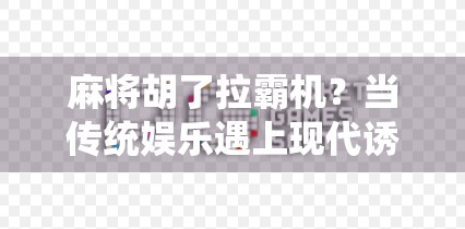 麻将胡了拉霸机？当传统娱乐遇上现代诱惑，年轻人为何越陷越深？