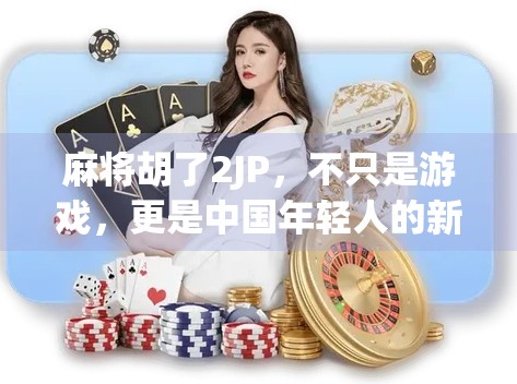 麻将胡了2JP，不只是游戏，更是中国年轻人的新社交货币