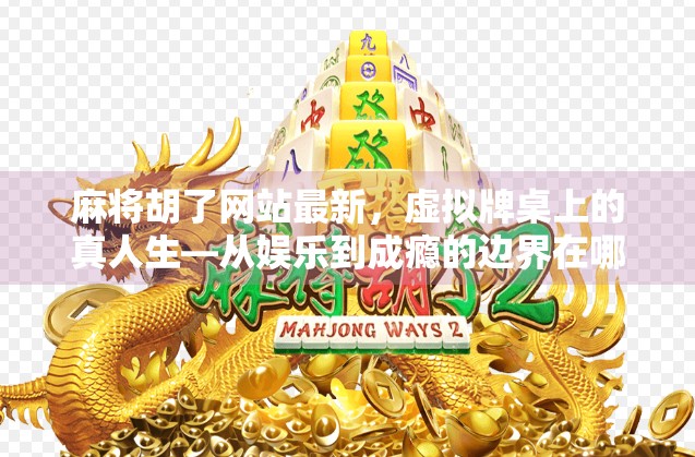 麻将胡了网站最新，虚拟牌桌上的真人生—从娱乐到成瘾的边界在哪里？