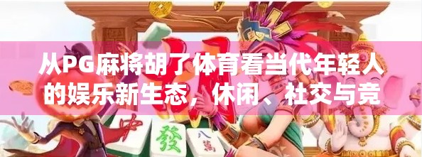 从PG麻将胡了体育看当代年轻人的娱乐新生态，休闲、社交与竞技的融合
