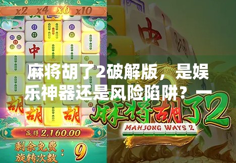 麻将胡了2破解版，是娱乐神器还是风险陷阱？一文说清利与弊！