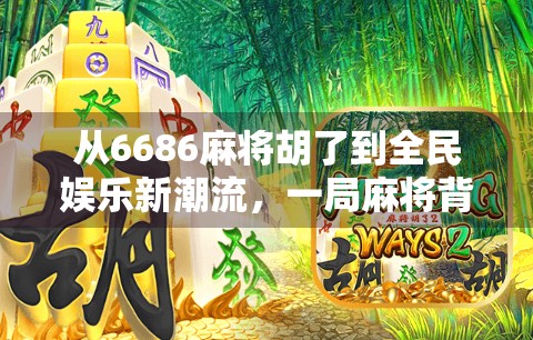 从6686麻将胡了到全民娱乐新潮流,一局麻将背后的社交密码与文化觉醒 从6686麻将胡了到全民娱乐新潮流,一局麻将背后的社交密码与文化觉醒