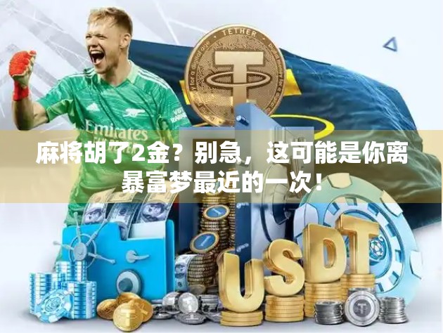 麻将胡了2金?别急,这可能是你离暴富梦最近的一次! 麻将胡了2金?别急,这可能是你离暴富梦最近的一次!
