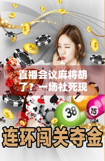 直播会议麻将胡了？一场社死现场背后的职场荒诞喜剧