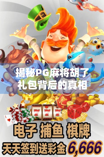 揭秘PG麻将胡了礼包背后的真相,是福利还是陷阱?新手必看避坑指南!