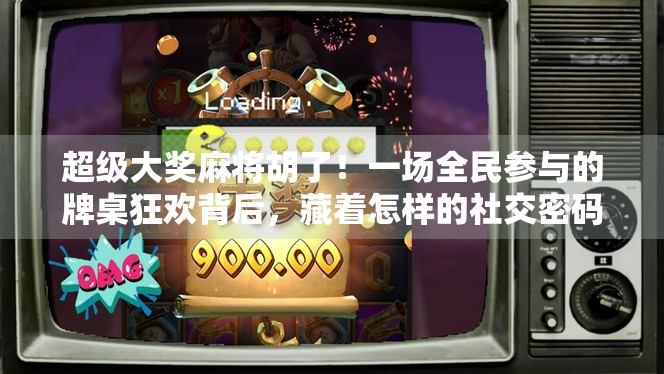 超级大奖麻将胡了!一场全民参与的牌桌狂欢背后,藏着怎样的社交密码?