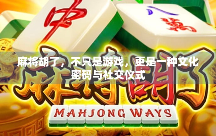 麻将胡了，不只是游戏，更是一种文化密码与社交仪式