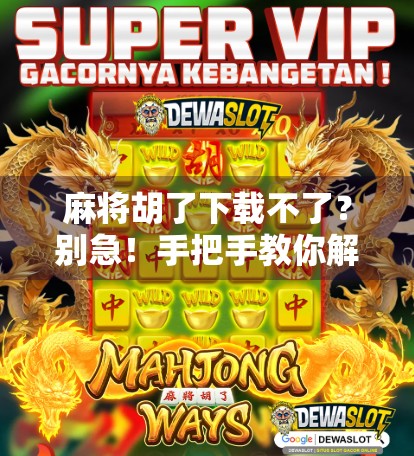 麻将胡了下载不了？别急！手把手教你解决99%的安装问题！