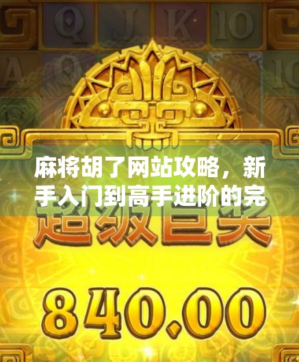 麻将胡了网站攻略，新手入门到高手进阶的完整指南，让你秒变麻将达人！