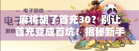 麻将胡了首充30?别让首充变成首坑!揭秘新手玩家最容易踩的三大陷阱! 麻将胡了首充30?别让首充变成首坑!揭秘新手玩家最容易踩的三大陷阱!