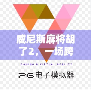 威尼斯麻将胡了2，一场跨越文化的牌局狂欢，背后藏着怎样的社交密码？