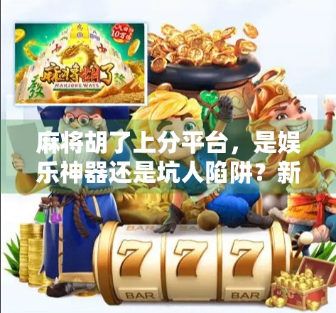 麻将胡了上分平台,是娱乐神器还是坑人陷阱?新手必看避雷指南! 麻将胡了上分平台,是娱乐神器还是坑人陷阱?新手必看避雷指南!
