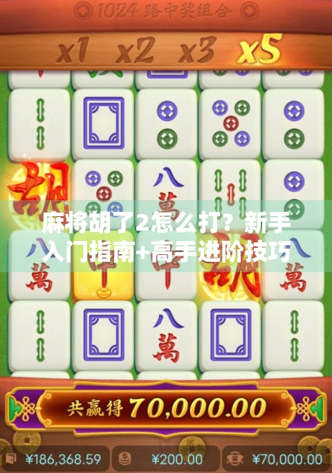 麻将胡了2怎么打？新手入门指南+高手进阶技巧全解析！