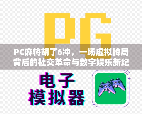 PC麻将胡了6冲，一场虚拟牌局背后的社交革命与数字娱乐新纪元