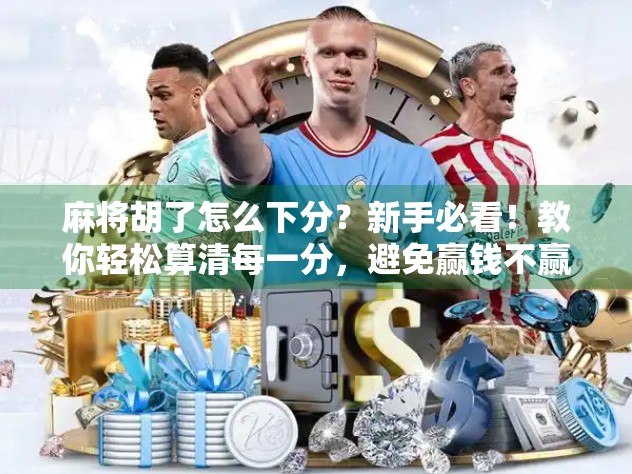 麻将胡了怎么下分？新手必看！教你轻松算清每一分，避免赢钱不赢心的尴尬！