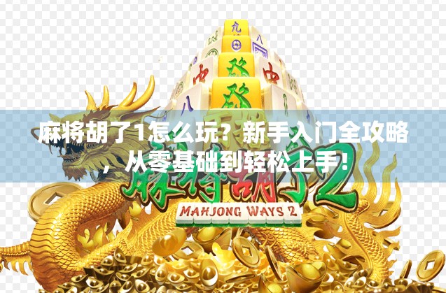 麻将胡了1怎么玩?新手入门全攻略,从零基础到轻松上手!