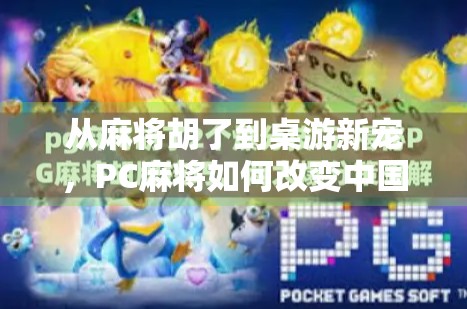 从麻将胡了到桌游新宠,PC麻将如何改变中国人的家庭娱乐方式? 从麻将胡了到桌游新宠,PC麻将如何改变中国人的家庭娱乐方式?