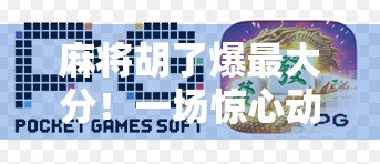 麻将胡了爆最大分！一场惊心动魄的牌局风暴背后，藏着你我都不曾察觉的真相
