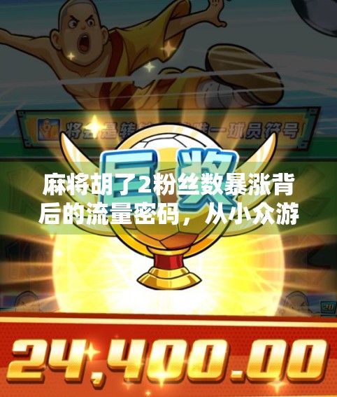 麻将胡了2粉丝数暴涨背后的流量密码,从小众游戏到全民爆款的破圈逻辑