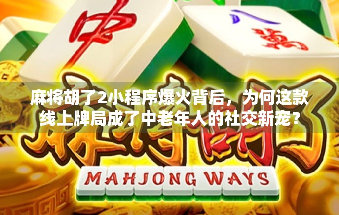 麻将胡了2小程序爆火背后,为何这款线上牌局成了中老年人的社交新宠?