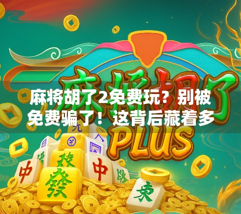 麻将胡了2免费玩？别被免费骗了！这背后藏着多少套路？
