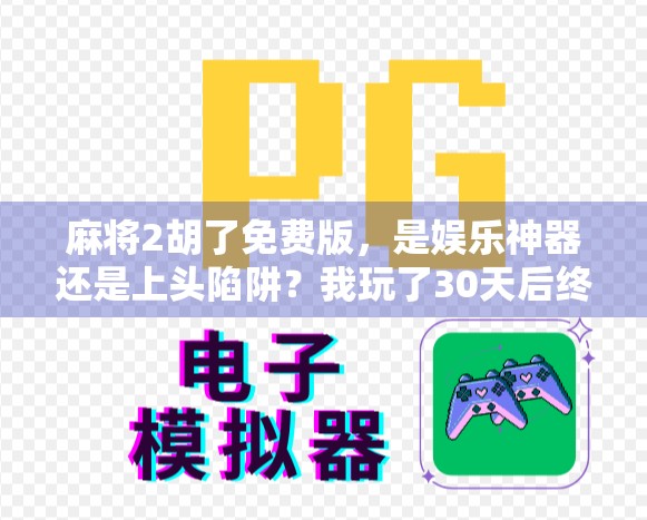 麻将2胡了免费版,是娱乐神器还是上头陷阱?我玩了30天后终于看懂了! 麻将2胡了免费版,是娱乐神器还是上头陷阱?我玩了30天后终于看懂了!