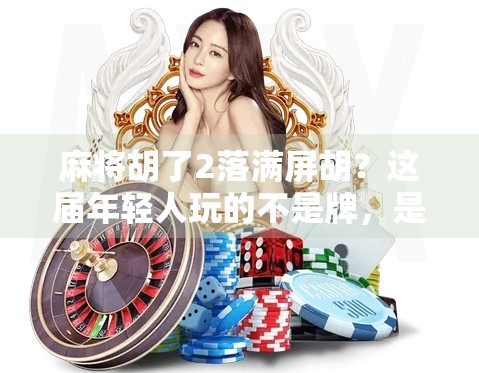 麻将胡了2落满屏胡?这届年轻人玩的不是牌,是情绪释放! 麻将胡了2落满屏胡?这届年轻人玩的不是牌,是情绪释放!