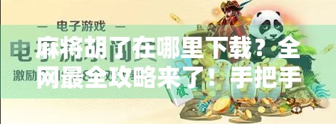 麻将胡了在哪里下载？全网最全攻略来了！手把手教你玩转这款国民级休闲游戏