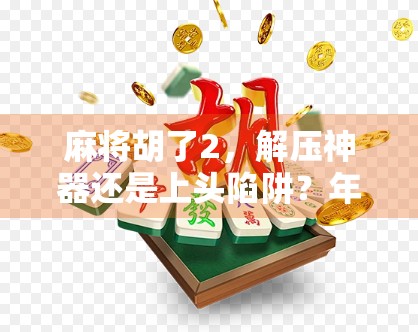 麻将胡了2,解压神器还是上头陷阱?年轻人为何疯狂沉迷这款经典游戏? 麻将胡了2,解压神器还是上头陷阱?年轻人为何疯狂沉迷这款经典游戏?