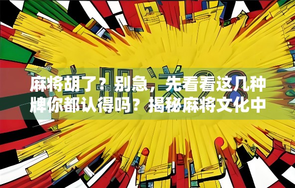 麻将胡了？别急，先看看这几种牌你都认得吗？揭秘麻将文化中的品牌与玩法