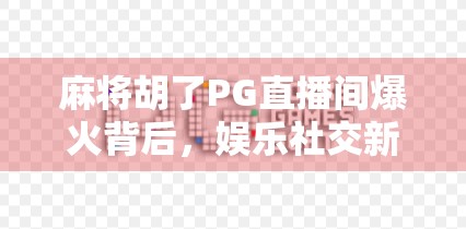 麻将胡了PG直播间爆火背后，娱乐社交新风口还是精神鸦片？