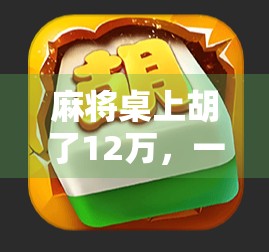 麻将桌上胡了12万,一场意外之喜背后的冷静与反思