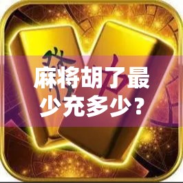 麻将胡了最少充多少?揭秘充值上头背后的套路与清醒选择! 麻将胡了最少充多少?揭秘充值上头背后的套路与清醒选择!