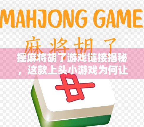 摇麻将胡了游戏链接揭秘,这款上头小游戏为何让千万玩家停不下来?