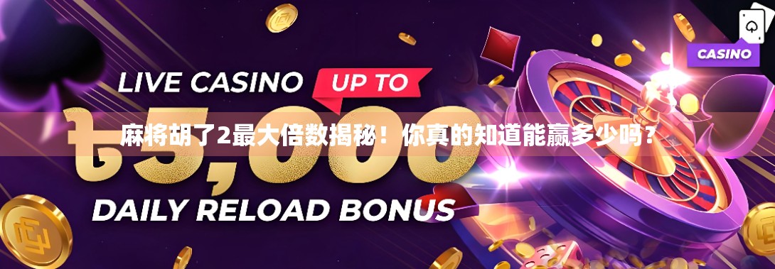 麻将胡了2最大倍数揭秘！你真的知道能赢多少吗？