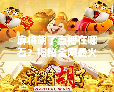 麻将胡了直播在哪看?揭秘全网最火麻将直播平台,新手也能秒变牌神!