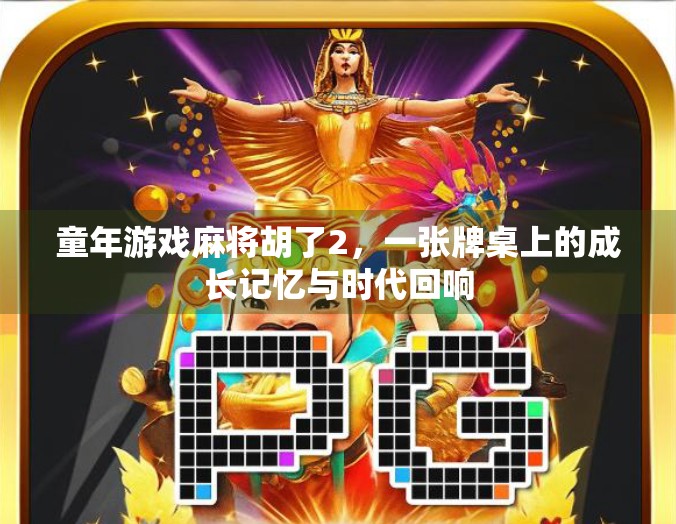 童年游戏麻将胡了2,一张牌桌上的成长记忆与时代回响 童年游戏麻将胡了2,一张牌桌上的成长记忆与时代回响