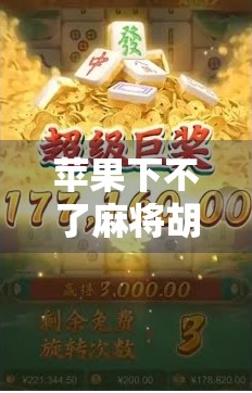 苹果下不了麻将胡了?别急,这背后藏着你没看懂的数字鸿沟! 苹果下不了麻将胡了?别急,这背后藏着你没看懂的数字鸿沟!