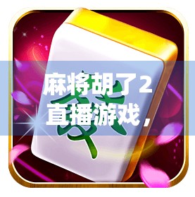 麻将胡了2直播游戏,从传统牌桌到全民娱乐的新风口 麻将胡了2直播游戏,从传统牌桌到全民娱乐的新风口