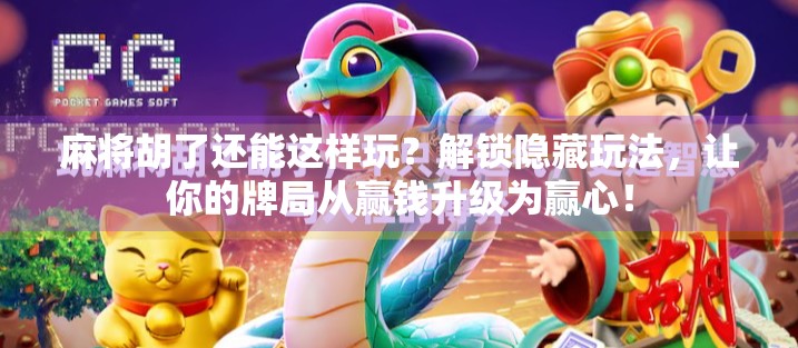 麻将胡了还能这样玩？解锁隐藏玩法，让你的牌局从赢钱升级为赢心！