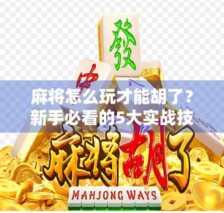 麻将怎么玩才能胡了?新手必看的5大实战技巧,从入门到胡牌不再迷茫! 麻将怎么玩才能胡了?新手必看的5大实战技巧,从入门到胡牌不再迷茫!